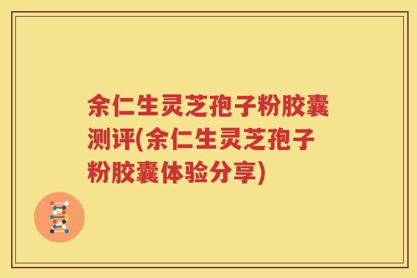 余仁生灵芝孢子粉胶囊测评(余仁生灵芝孢子粉胶囊体验分享)