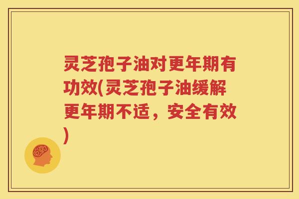 灵芝孢子油对更年期有功效(灵芝孢子油缓解更年期不适，安全有效)