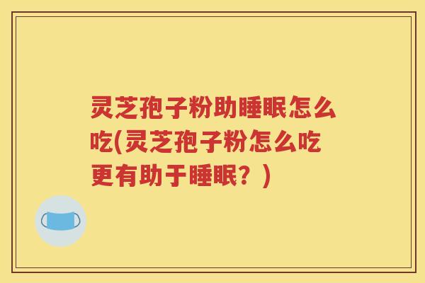 灵芝孢子粉助睡眠怎么吃(灵芝孢子粉怎么吃更有助于睡眠？)