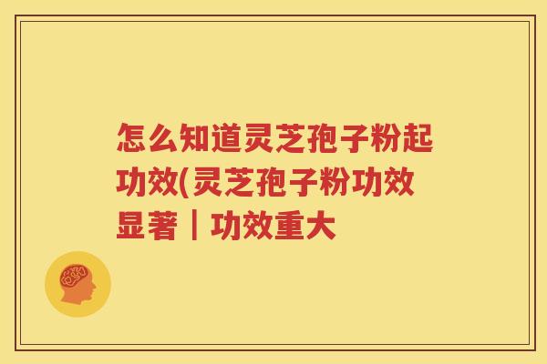 怎么知道灵芝孢子粉起功效(灵芝孢子粉功效显著｜功效重大