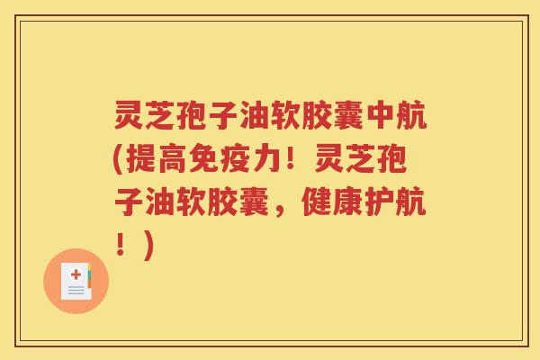 灵芝孢子油软胶囊中航(提高免疫力！灵芝孢子油软胶囊，健康护航！)