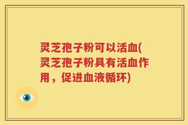 灵芝孢子粉可以活血(灵芝孢子粉具有活血作用，促进血液循环)