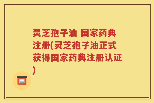 灵芝孢子油 国家药典注册(灵芝孢子油正式获得国家药典注册认证)