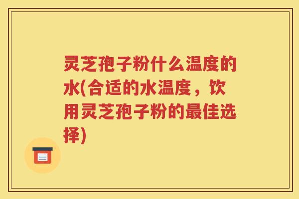 灵芝孢子粉什么温度的水(合适的水温度，饮用灵芝孢子粉的最佳选择)