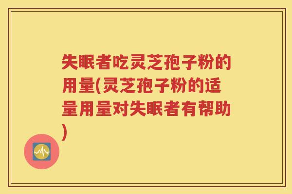 失眠者吃灵芝孢子粉的用量(灵芝孢子粉的适量用量对失眠者有帮助)
