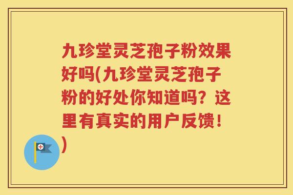 九珍堂灵芝孢子粉效果好吗(九珍堂灵芝孢子粉的好处你知道吗？这里有真实的用户反馈！)