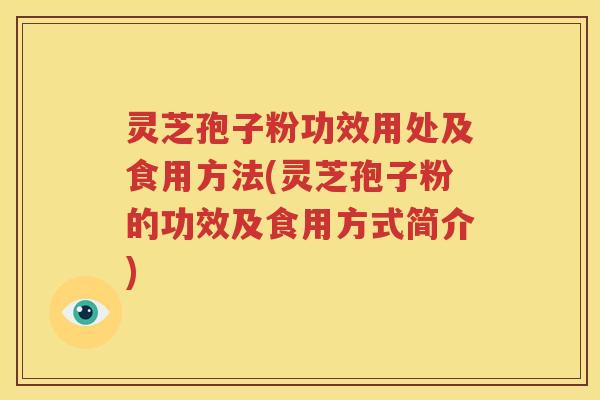 灵芝孢子粉功效用处及食用方法(灵芝孢子粉的功效及食用方式简介)