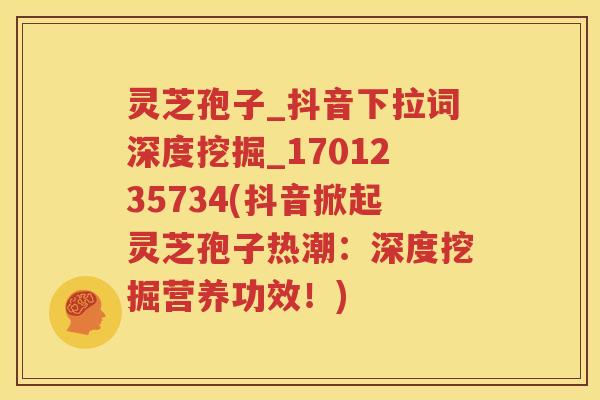 灵芝孢子_抖音下拉词深度挖掘_1701235734(抖音掀起灵芝孢子热潮：深度挖掘营养功效！)