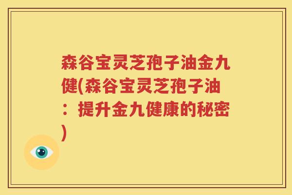 森谷宝灵芝孢子油金九健(森谷宝灵芝孢子油：提升金九健康的秘密)