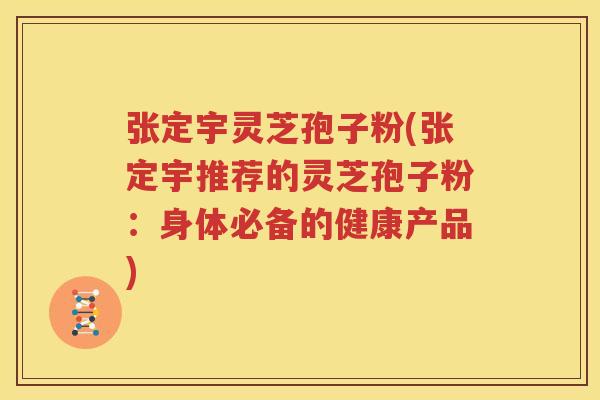 张定宇灵芝孢子粉(张定宇推荐的灵芝孢子粉：身体必备的健康产品)