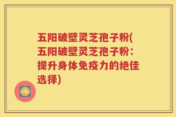 五阳破壁灵芝孢子粉(五阳破壁灵芝孢子粉：提升身体免疫力的绝佳选择)