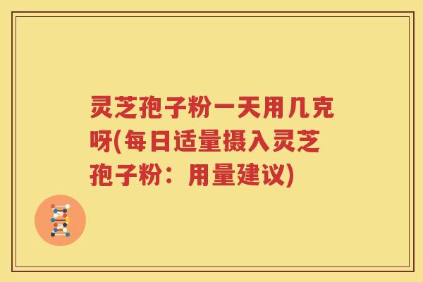 灵芝孢子粉一天用几克呀(每日适量摄入灵芝孢子粉：用量建议)