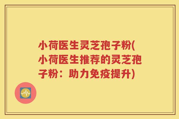 小荷医生灵芝孢子粉(小荷医生推荐的灵芝孢子粉：助力免疫提升)
