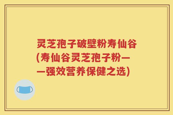 灵芝孢子破壁粉寿仙谷(寿仙谷灵芝孢子粉——强效营养保健之选)