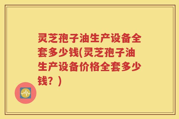 灵芝孢子油生产设备全套多少钱(灵芝孢子油生产设备价格全套多少钱？)