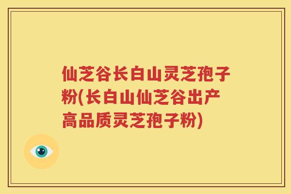 仙芝谷长白山灵芝孢子粉(长白山仙芝谷出产高品质灵芝孢子粉)