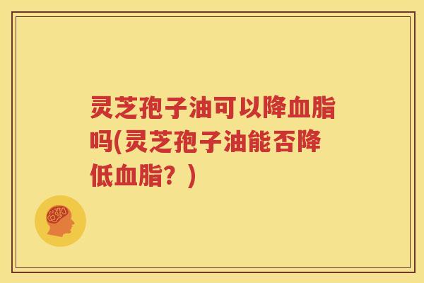 灵芝孢子油可以降血脂吗(灵芝孢子油能否降低血脂？)