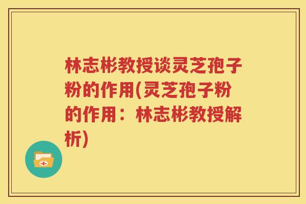 林志彬教授谈灵芝孢子粉的作用(灵芝孢子粉的作用：林志彬教授解析)