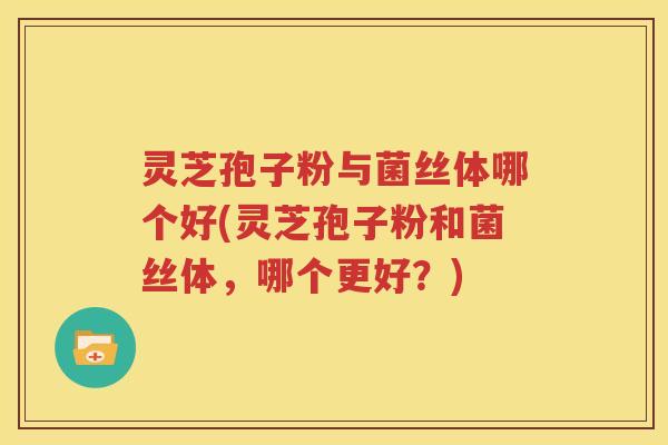 灵芝孢子粉与菌丝体哪个好(灵芝孢子粉和菌丝体，哪个更好？)