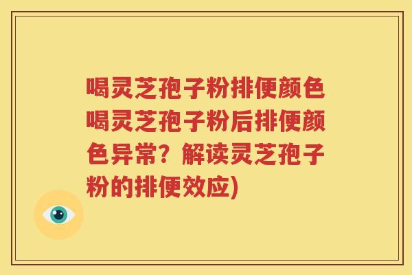 喝灵芝孢子粉排便颜色喝灵芝孢子粉后排便颜色异常？解读灵芝孢子粉的排便效应)