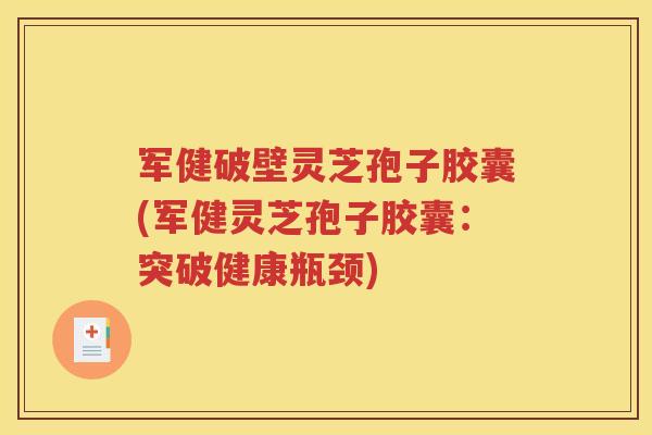 军健破壁灵芝孢子胶囊(军健灵芝孢子胶囊：突破健康瓶颈)