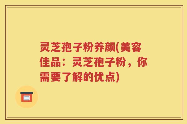灵芝孢子粉养颜(美容佳品：灵芝孢子粉，你需要了解的优点)