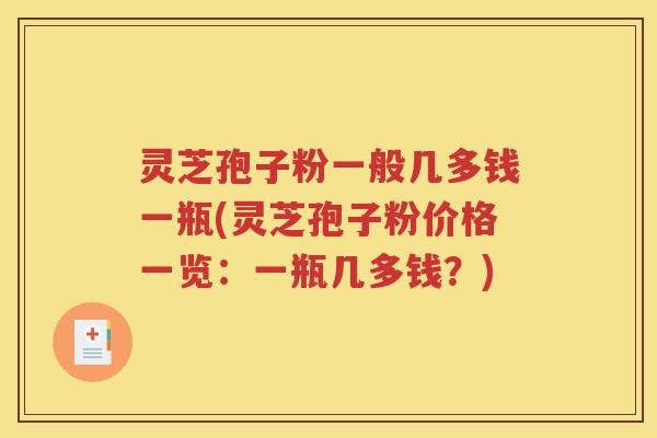 灵芝孢子粉一般几多钱一瓶(灵芝孢子粉价格一览：一瓶几多钱？)