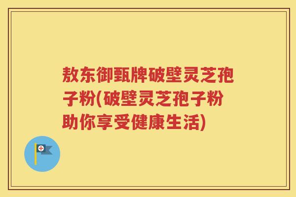 敖东御甄牌破壁灵芝孢子粉(破壁灵芝孢子粉助你享受健康生活)