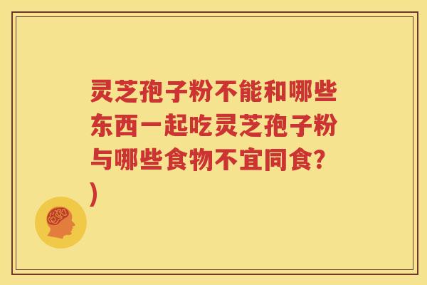灵芝孢子粉不能和哪些东西一起吃灵芝孢子粉与哪些食物不宜同食？)