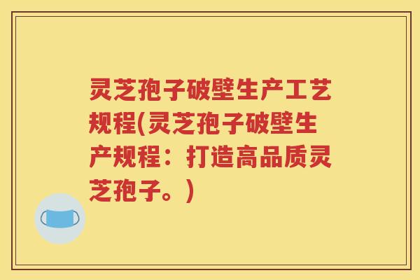 灵芝孢子破壁生产工艺规程(灵芝孢子破壁生产规程：打造高品质灵芝孢子。)