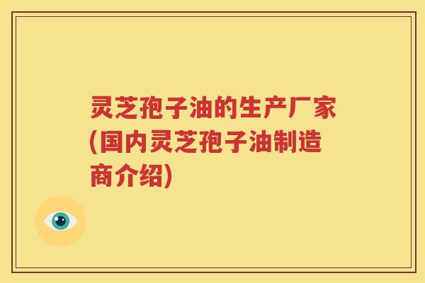 灵芝孢子油的生产厂家(国内灵芝孢子油制造商介绍)