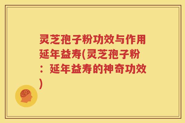 灵芝孢子粉功效与作用延年益寿(灵芝孢子粉：延年益寿的神奇功效)
