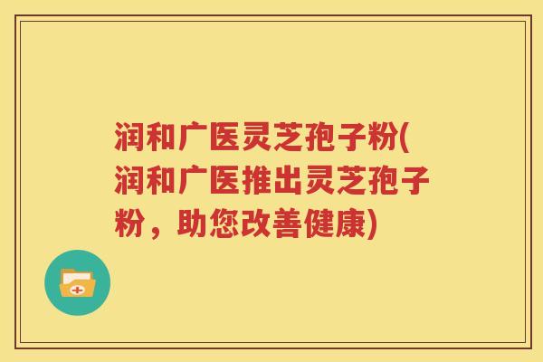 润和广医灵芝孢子粉(润和广医推出灵芝孢子粉，助您改善健康)