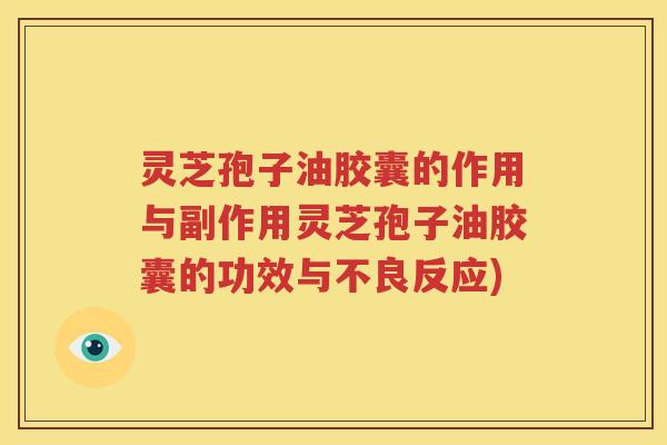 灵芝孢子油胶囊的作用与副作用灵芝孢子油胶囊的功效与不良反应)