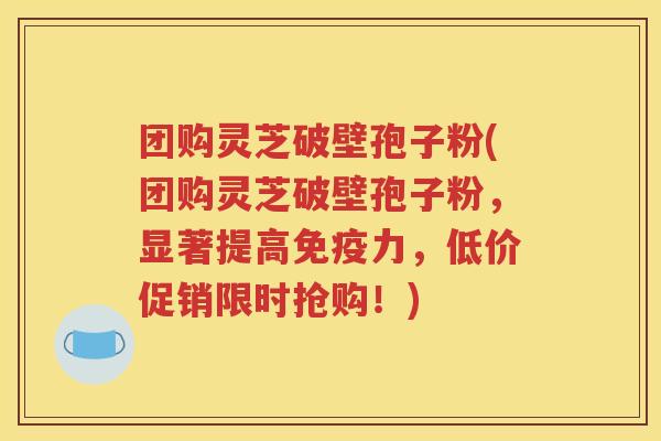 团购灵芝破壁孢子粉(团购灵芝破壁孢子粉，显著提高免疫力，低价促销限时抢购！)