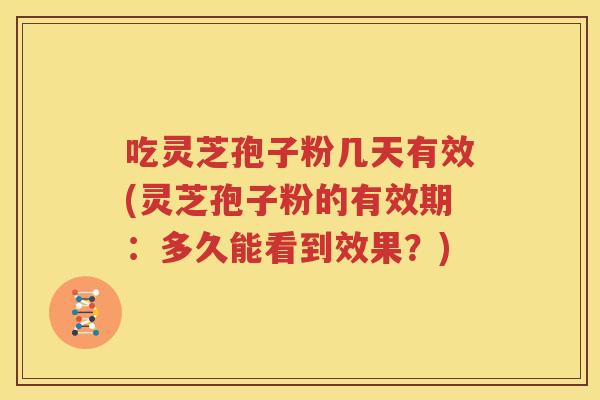 吃灵芝孢子粉几天有效(灵芝孢子粉的有效期：多久能看到效果？)