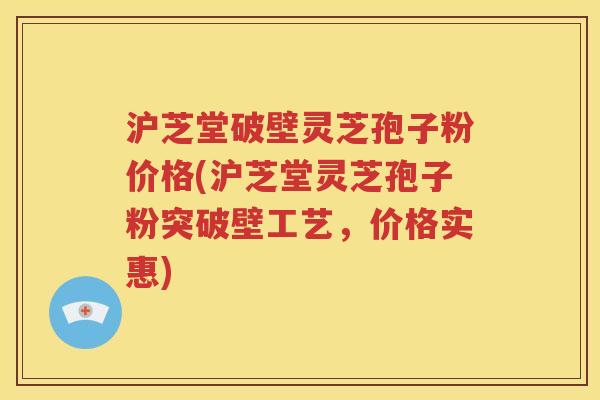 沪芝堂破壁灵芝孢子粉价格(沪芝堂灵芝孢子粉突破壁工艺，价格实惠)