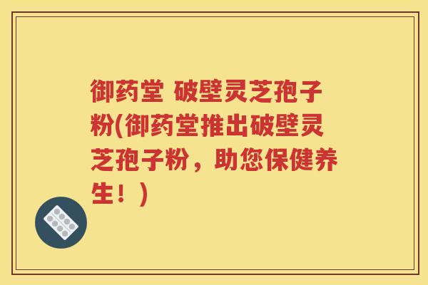 御药堂 破壁灵芝孢子粉(御药堂推出破壁灵芝孢子粉，助您保健养生！)