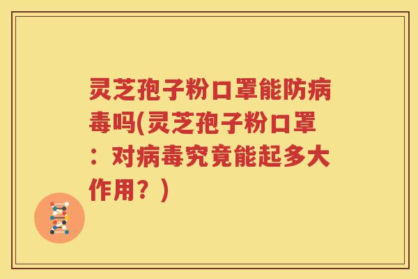 灵芝孢子粉口罩能防病毒吗(灵芝孢子粉口罩：对病毒究竟能起多大作用？)