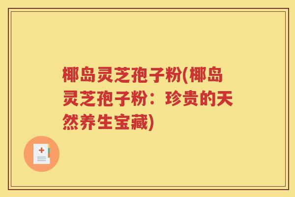 椰岛灵芝孢子粉(椰岛灵芝孢子粉：珍贵的天然养生宝藏)