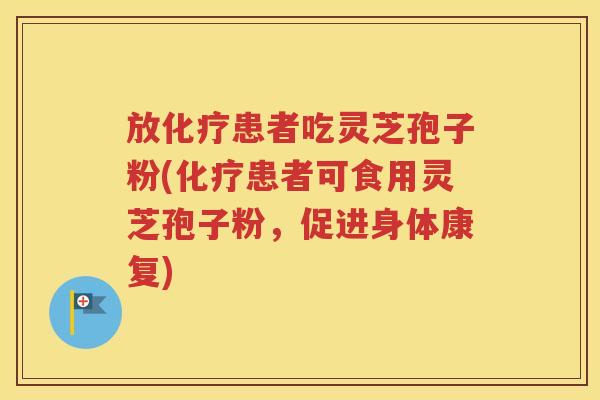 放化疗患者吃灵芝孢子粉(化疗患者可食用灵芝孢子粉，促进身体康复)