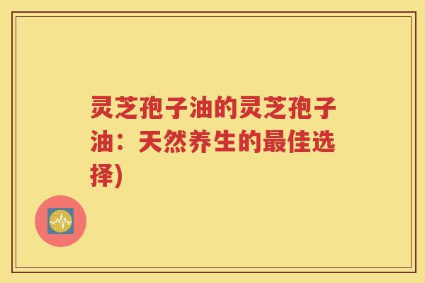 灵芝孢子油的灵芝孢子油：天然养生的最佳选择)