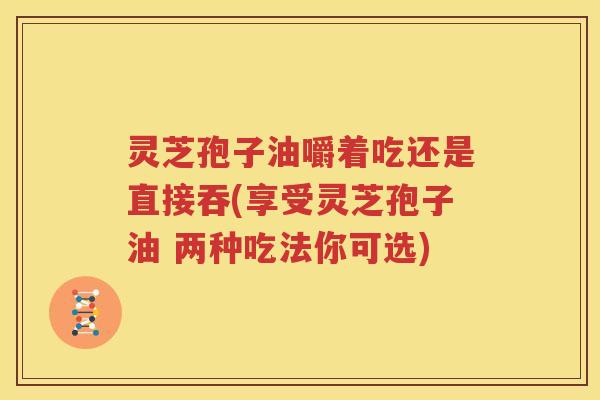 灵芝孢子油嚼着吃还是直接吞(享受灵芝孢子油 两种吃法你可选)