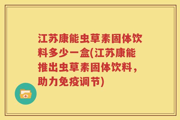 江苏康能虫草素固体饮料多少一盒(江苏康能推出虫草素固体饮料，助力免疫调节)