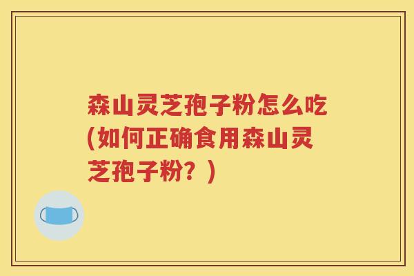 森山灵芝孢子粉怎么吃(如何正确食用森山灵芝孢子粉？)