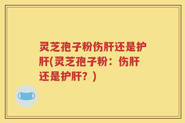 灵芝孢子粉伤肝还是护肝(灵芝孢子粉：伤肝还是护肝？)