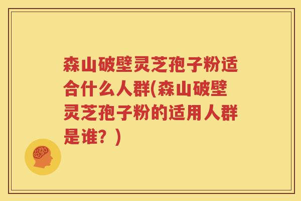 森山破壁灵芝孢子粉适合什么人群(森山破壁灵芝孢子粉的适用人群是谁？)