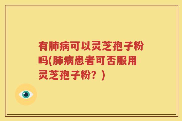 有肺病可以灵芝孢子粉吗(肺病患者可否服用灵芝孢子粉？)