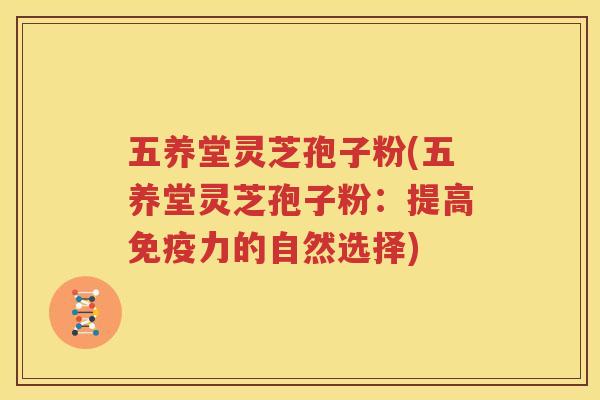 五养堂灵芝孢子粉(五养堂灵芝孢子粉：提高免疫力的自然选择)