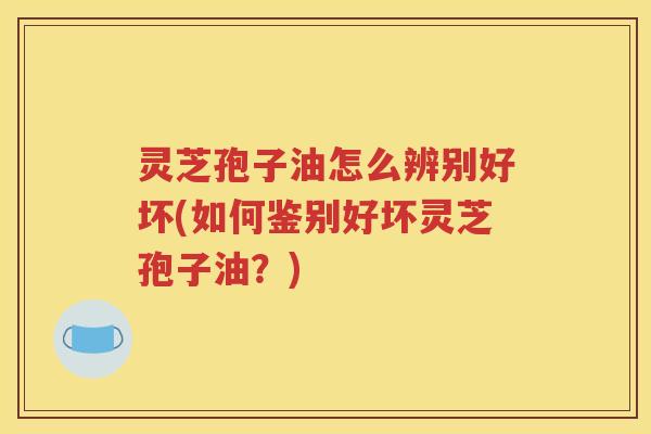 灵芝孢子油怎么辨别好坏(如何鉴别好坏灵芝孢子油？)